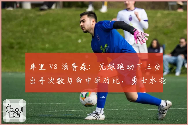 库里 vs 汤普森:无球跑动下三分出手次数与命中率对比,勇士水花谁更准?