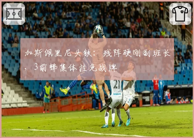加斯佩里尼头铁：残阵硬刚副班长，3前锋集体挂免战牌