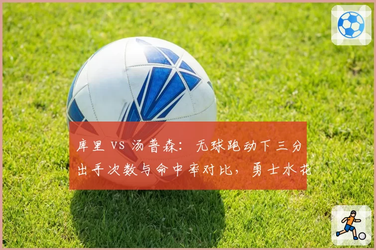 库里 vs 汤普森:无球跑动下三分出手次数与命中率对比,勇士水花谁更准?