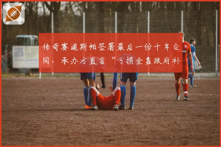 传奇赛道斯帕签署最后一份十年合同,承办方直言“亏损全靠政府补贴”
