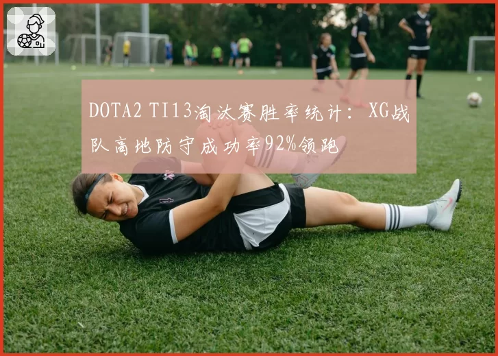 DOTA2 TI13淘汰赛胜率统计：XG战队高地防守成功率92%领跑