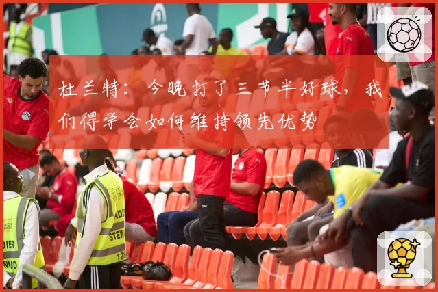 杜兰特：今晚打了三节半好球，我们得学会如何维持领先优势