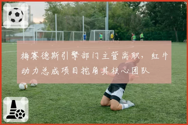 梅赛德斯引擎部门主管离职，红牛动力总成项目挖角其核心团队