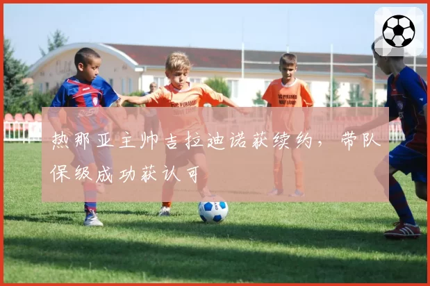 热那亚主帅吉拉迪诺获续约，带队保级成功获认可