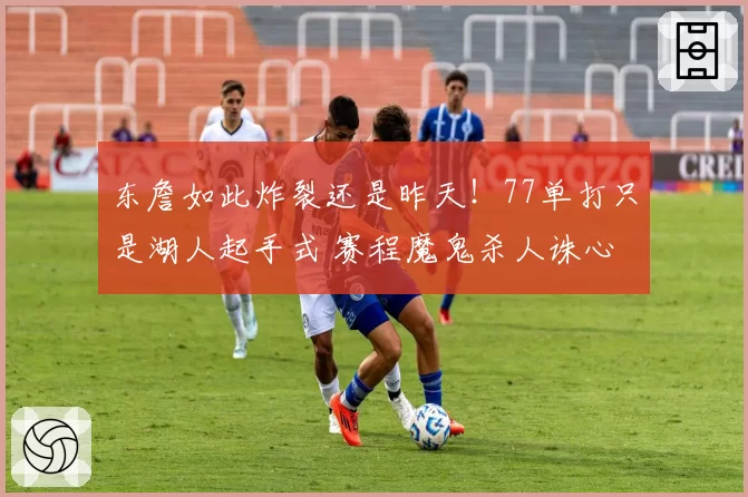 东詹如此炸裂还是昨天！77单打只是湖人起手式 赛程魔鬼杀人诛心