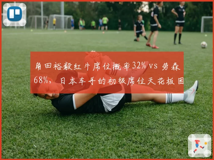 角田裕毅红牛席位概率32% vs 劳森68%,日本车手的初级席位天花板困局