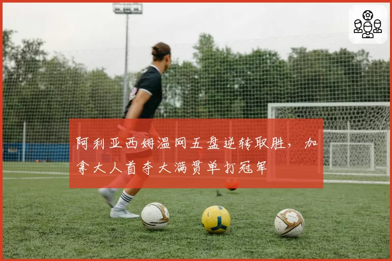 阿利亚西姆温网五盘逆转取胜，加拿大人首夺大满贯单打冠军