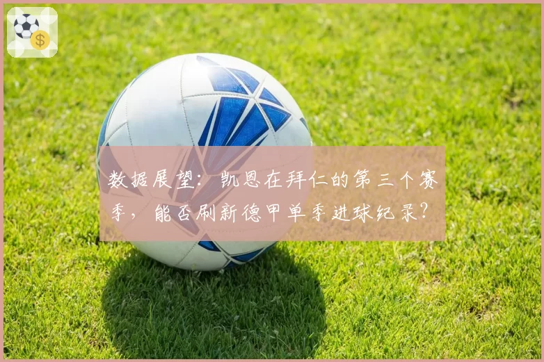 数据展望：凯恩在拜仁的第三个赛季，能否刷新德甲单季进球纪录？
