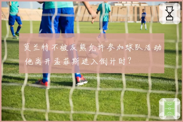 莫兰特不被灰熊允许参加球队活动 他离开孟菲斯进入倒计时？