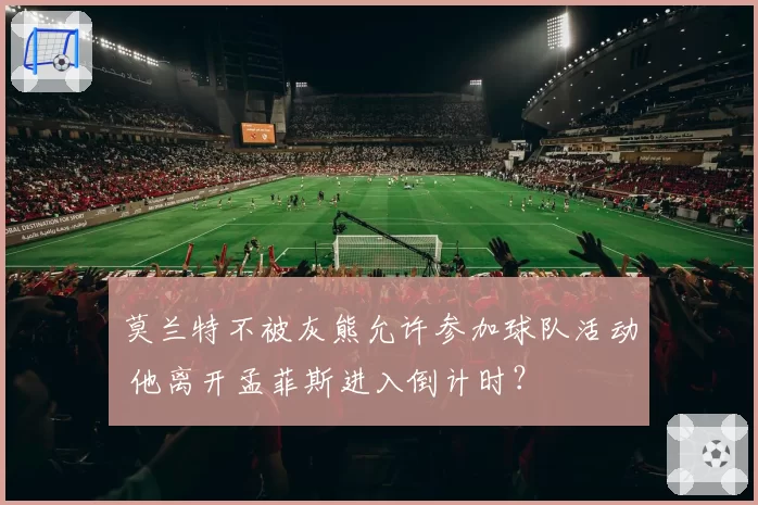 莫兰特不被灰熊允许参加球队活动 他离开孟菲斯进入倒计时？