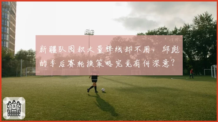 新疆队囤积大量锋线却不用，邱彪的季后赛轮换策略究竟有何深意？