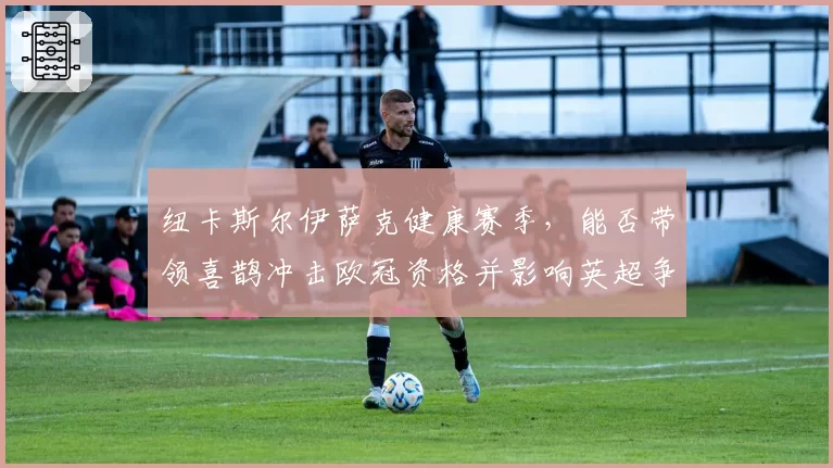 纽卡斯尔伊萨克健康赛季，能否带领喜鹊冲击欧冠资格并影响英超争冠格局？
