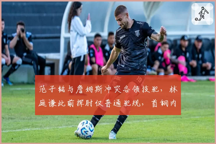 范子铭与詹姆斯冲突各领技犯,林庭谦此前挥肘仅普通犯规,首钢内线动作容忍度引发连锁质疑