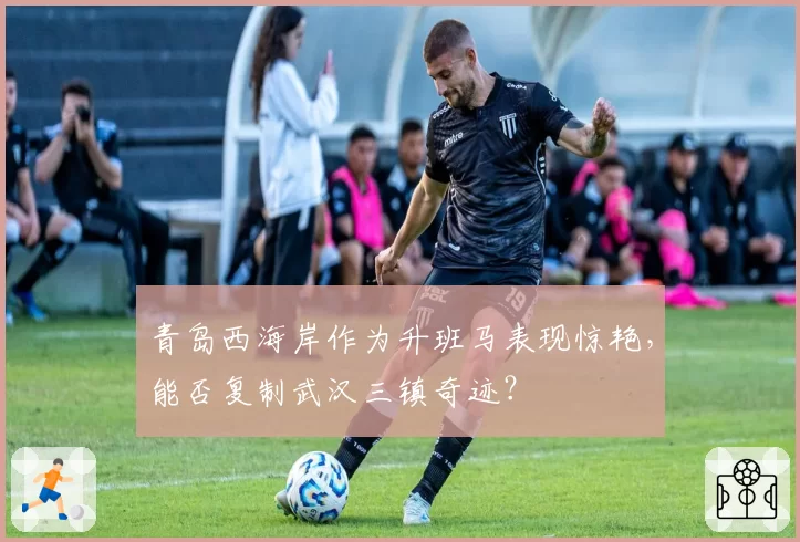 青岛西海岸作为升班马表现惊艳，能否复制武汉三镇奇迹？