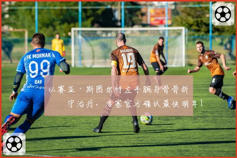 以赛亚·斯图尔特左手腕舟骨骨折保守治疗，活塞官方确认最快明年1月重返赛场