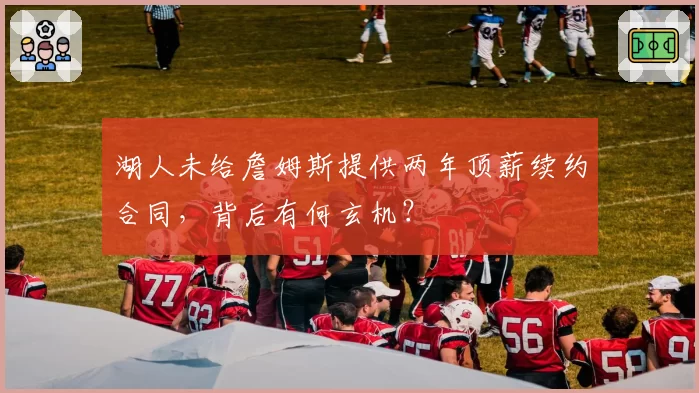 湖人未给詹姆斯提供两年顶薪续约合同,背后有何玄机?