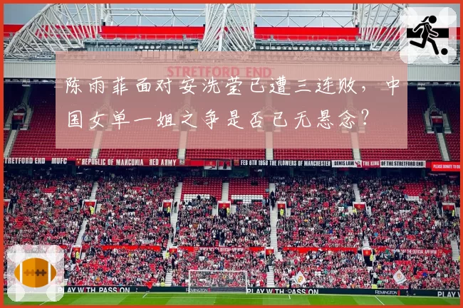 陈雨菲面对安洗莹已遭三连败,中国女单一姐之争是否已无悬念?