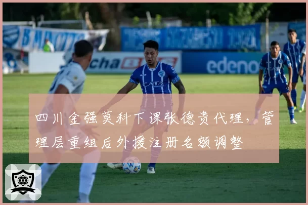 四川金强莫科下课张德贵代理，管理层重组后外援注册名额调整