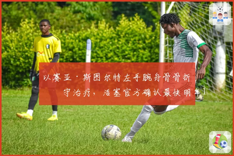 以赛亚·斯图尔特左手腕舟骨骨折保守治疗，活塞官方确认最快明年1月重返赛场