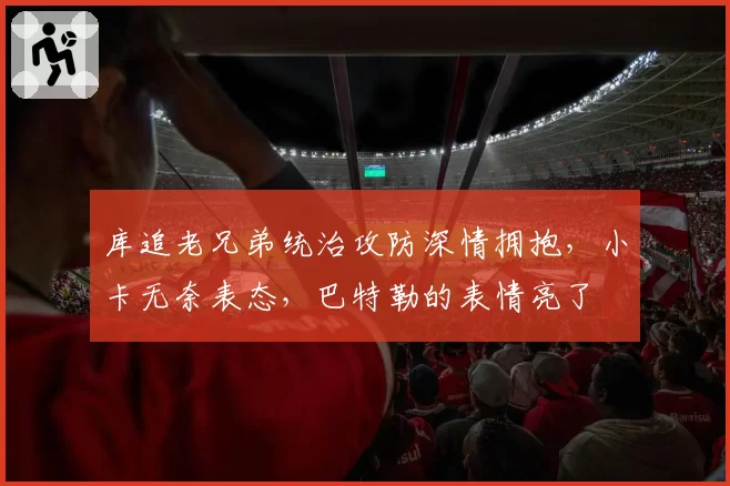 库追老兄弟统治攻防深情拥抱，小卡无奈表态，巴特勒的表情亮了